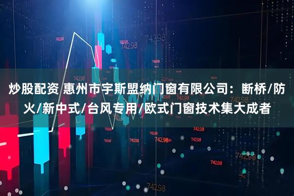 炒股配资 惠州市宇斯盟纳门窗有限公司：断桥/防火/新中式/台风专用/欧式门窗技术集大成者