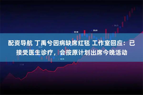 配资导航 丁禹兮因病缺席红毯 工作室回应：已接受医生诊疗，会按原计划出席今晚活动