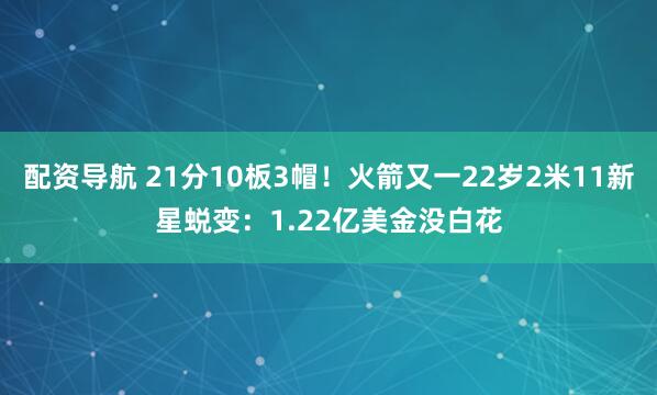 配资导航 21分10板3帽！火箭又一22岁2米11新星蜕变：1.22亿美金没白花