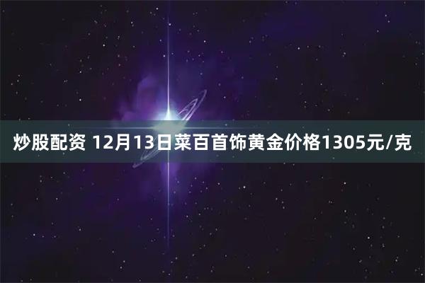 炒股配资 12月13日菜百首饰黄金价格1305元/克