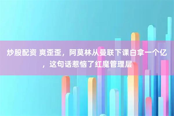 炒股配资 爽歪歪，阿莫林从曼联下课白拿一个亿，这句话惹恼了红魔管理层