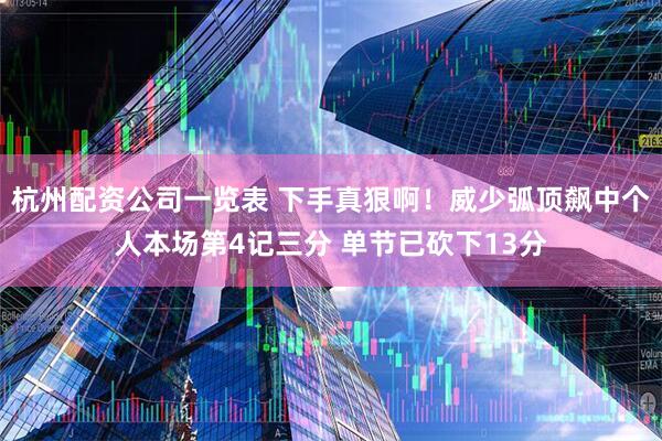 杭州配资公司一览表 下手真狠啊！威少弧顶飙中个人本场第4记三分 单节已砍下13分