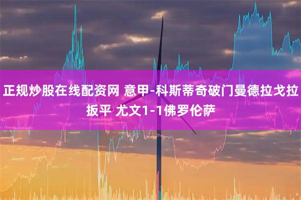 正规炒股在线配资网 意甲-科斯蒂奇破门曼德拉戈拉扳平 尤文1-1佛罗伦萨