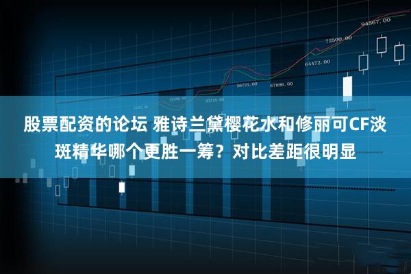 股票配资的论坛 雅诗兰黛樱花水和修丽可CF淡斑精华哪个更胜一筹？对比差距很明显