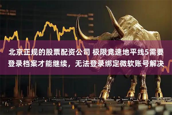 北京正规的股票配资公司 极限竞速地平线5需要登录档案才能继续，无法登录绑定微软账号解决