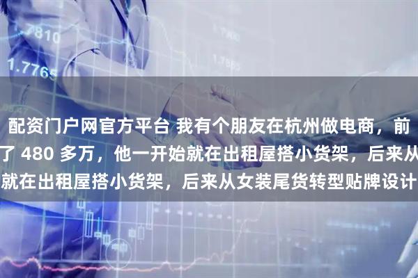 配资门户网官方平台 我有个朋友在杭州做电商，前几年赶上风口硬生生挣了 480 多万，他一开始就在出租屋搭小货架，后来从女装尾货转型贴牌设计