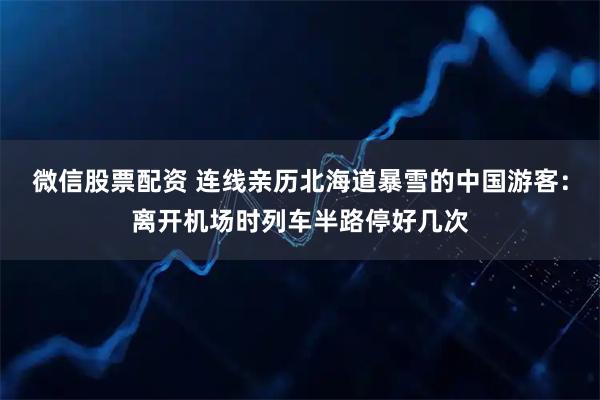 微信股票配资 连线亲历北海道暴雪的中国游客：离开机场时列车半路停好几次