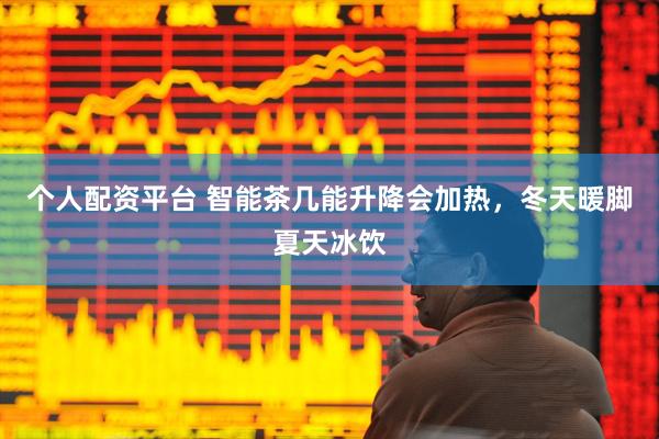 个人配资平台 智能茶几能升降会加热，冬天暖脚夏天冰饮