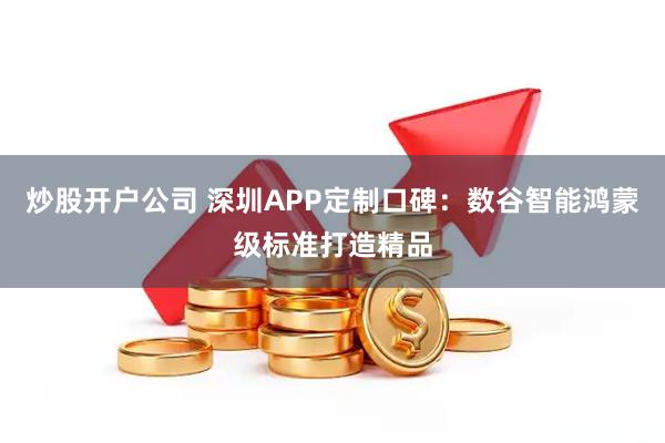 炒股开户公司 深圳APP定制口碑：数谷智能鸿蒙级标准打造精品