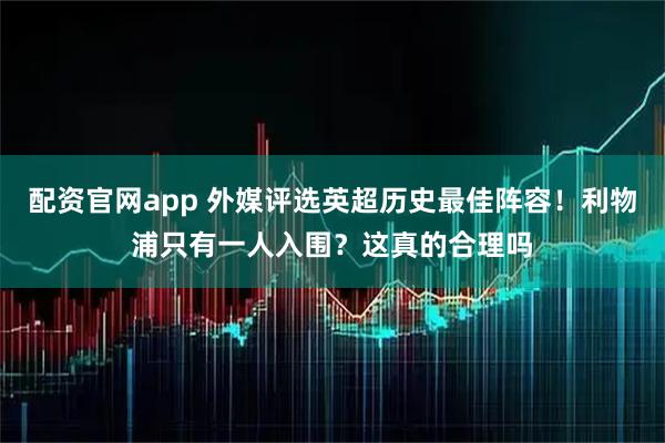 配资官网app 外媒评选英超历史最佳阵容！利物浦只有一人入围？这真的合理吗