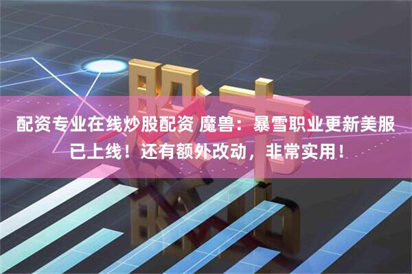 配资专业在线炒股配资 魔兽：暴雪职业更新美服已上线！还有额外改动，非常实用！