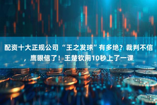 配资十大正规公司 “王之发球”有多绝？裁判不信，鹰眼信了！王楚钦用10秒上了一课