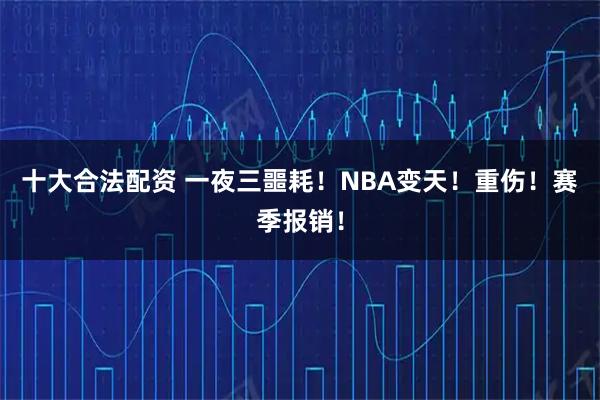 十大合法配资 一夜三噩耗！NBA变天！重伤！赛季报销！