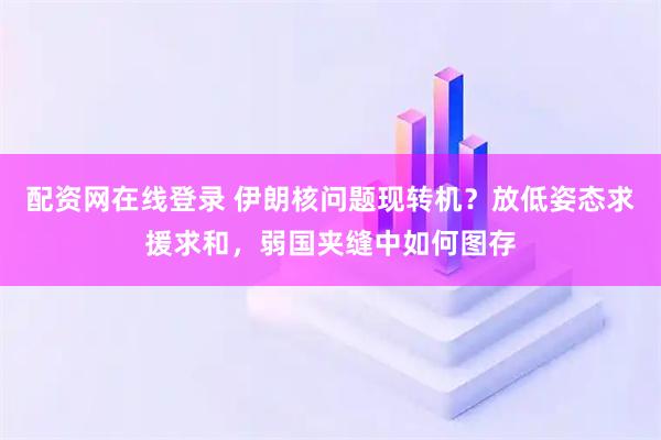 配资网在线登录 伊朗核问题现转机？放低姿态求援求和，弱国夹缝中如何图存