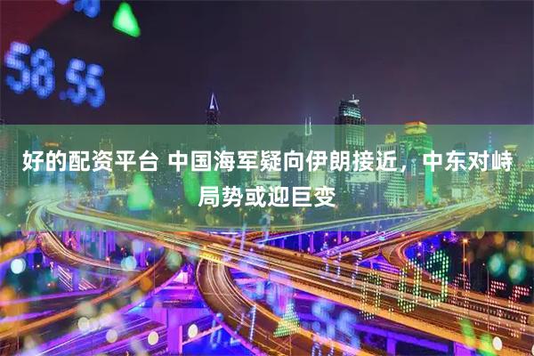 好的配资平台 中国海军疑向伊朗接近，中东对峙局势或迎巨变