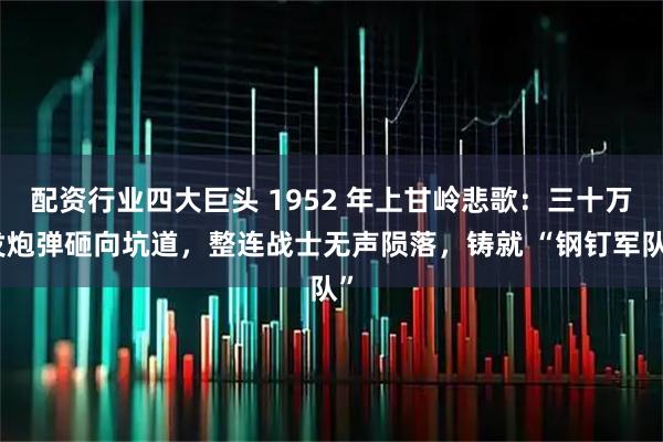 配资行业四大巨头 1952 年上甘岭悲歌：三十万发炮弹砸向坑道，整连战士无声陨落，铸就 “钢钉军队”