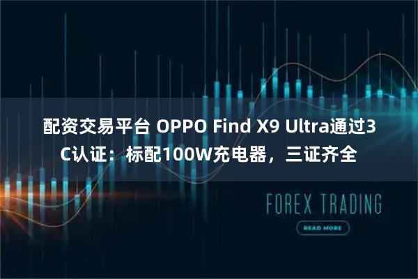 配资交易平台 OPPO Find X9 Ultra通过3C认证：标配100W充电器，三证齐全