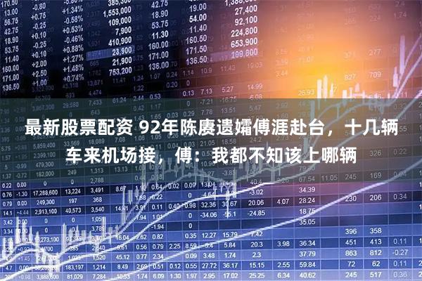 最新股票配资 92年陈赓遗孀傅涯赴台，十几辆车来机场接，傅：我都不知该上哪辆