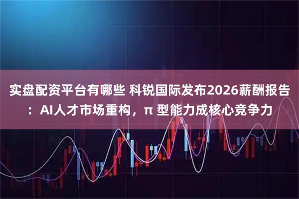 实盘配资平台有哪些 科锐国际发布2026薪酬报告：AI人才市场重构，π 型能力成核心竞争力