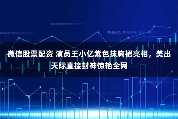 微信股票配资 演员王小亿紫色抹胸裙亮相,美出天际直接封神惊艳全网