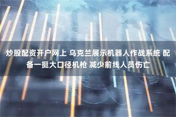 炒股配资开户网上 乌克兰展示机器人作战系统 配备一挺大口径机枪 减少前线人员伤亡