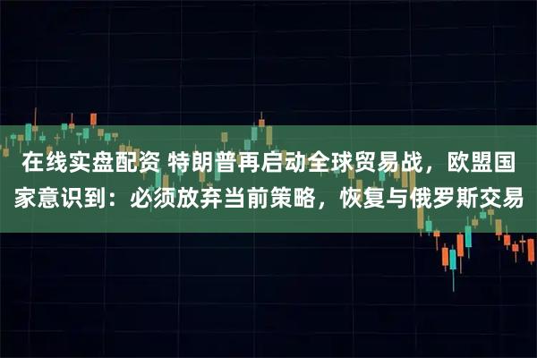 在线实盘配资 特朗普再启动全球贸易战，欧盟国家意识到：必须放弃当前策略，恢复与俄罗斯交易