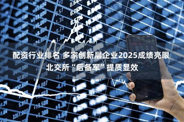 配资行业排名 多家创新层企业2025成绩亮眼 北交所“后备军”提质显效