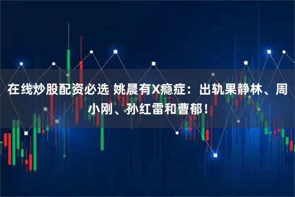 在线炒股配资必选 姚晨有X瘾症:出轨果静林、周小刚、孙红雷和曹郁!
