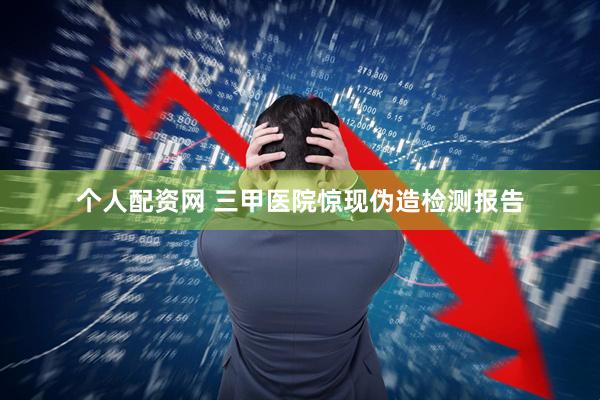 个人配资网 三甲医院惊现伪造检测报告
