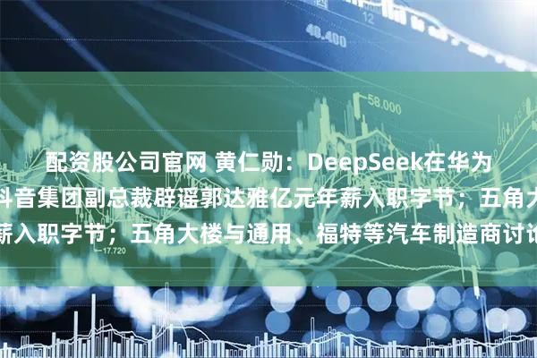 配资股公司官网 黄仁勋：DeepSeek在华为芯片上发布「很可怕」；抖音集团副总裁辟谣郭达雅亿元年薪入职字节；五角大楼与通用、福特等汽车制造商讨论造军火
