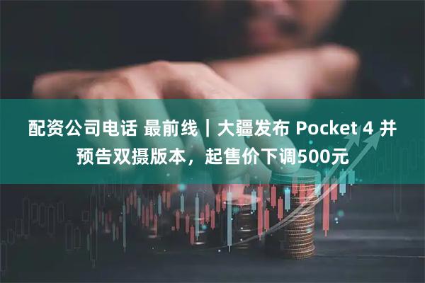 配资公司电话 最前线｜大疆发布 Pocket 4 并预告双摄版本，起售价下调500元