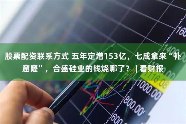 股票配资联系方式 五年定增153亿，七成拿来“补窟窿”，合盛硅业的钱烧哪了？ | 看财报