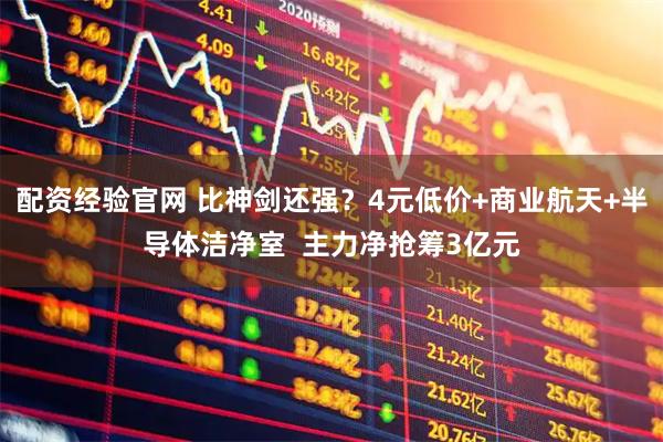 配资经验官网 比神剑还强？4元低价+商业航天+半导体洁净室  主力净抢筹3亿元