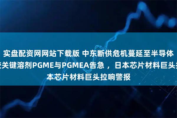 实盘配资网网站下载版 中东断供危机蔓延至半导体：光刻胶关键溶剂PGME与PGMEA告急 ，日本芯片材料巨头拉响警报