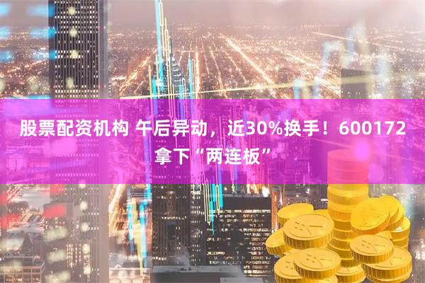 股票配资机构 午后异动，近30%换手！600172拿下“两连板”