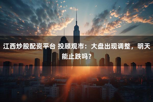 江西炒股配资平台 投顾观市：大盘出现调整，明天能止跌吗？