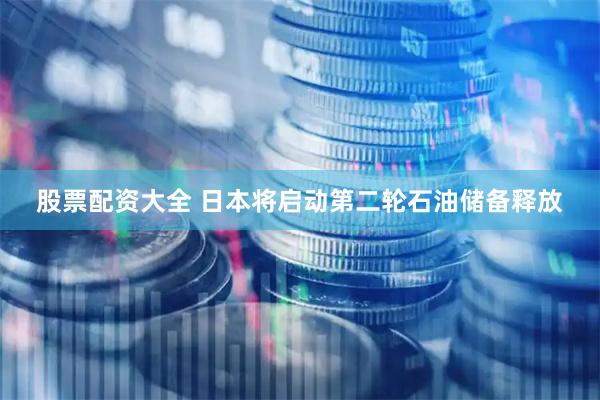 股票配资大全 日本将启动第二轮石油储备释放