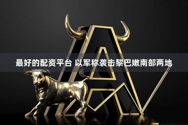 最好的配资平台 以军称袭击黎巴嫩南部两地