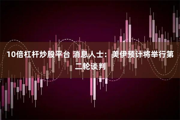 10倍杠杆炒股平台 消息人士：美伊预计将举行第二轮谈判