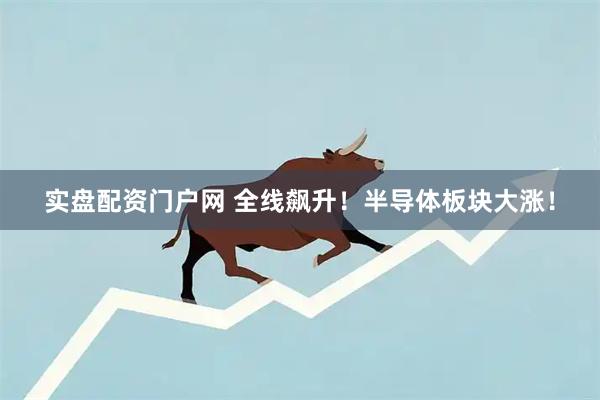 实盘配资门户网 全线飙升!半导体板块大涨!
