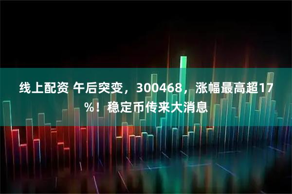 线上配资 午后突变,300468,涨幅最高超17%!稳定币传来大消息