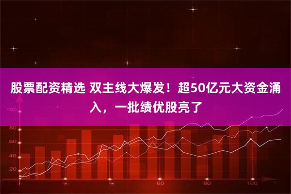 股票配资精选 双主线大爆发！超50亿元大资金涌入，一批绩优股亮了