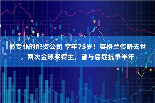 最专业的配资公司 享年75岁！英格兰传奇去世，两次金球奖得主，曾与癌症抗争半年