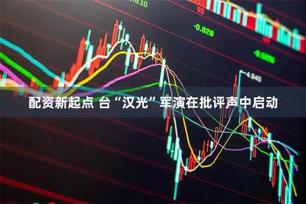配资新起点 台“汉光”军演在批评声中启动
